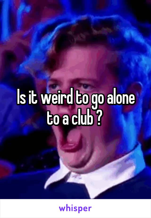 Is it weird to go alone to a club ? 