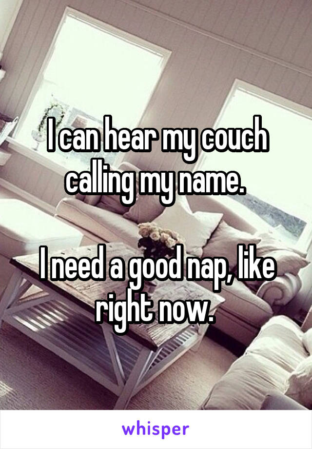 I can hear my couch calling my name. 

I need a good nap, like right now. 