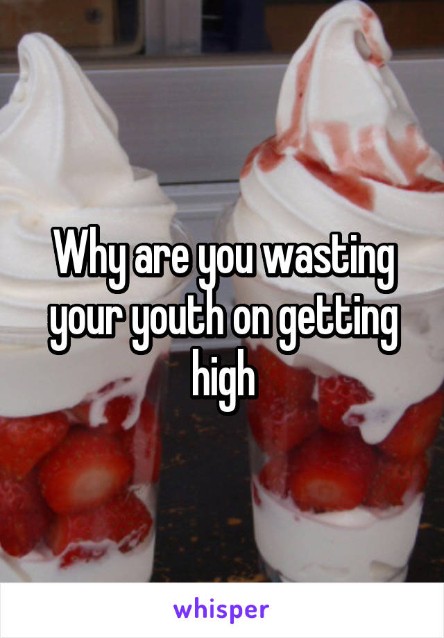 Why are you wasting your youth on getting high