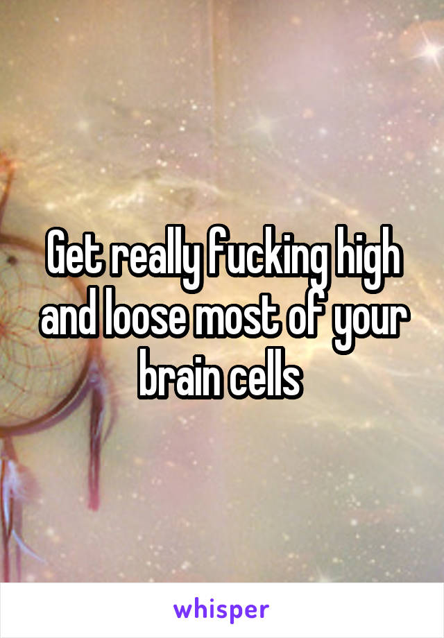 Get really fucking high and loose most of your brain cells 