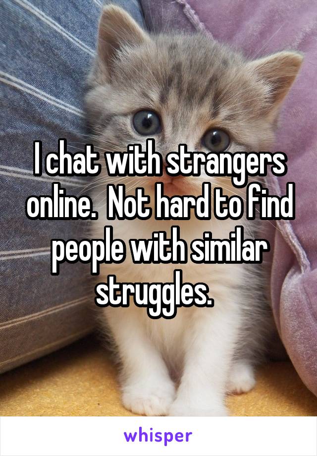 I chat with strangers online.  Not hard to find people with similar struggles.  