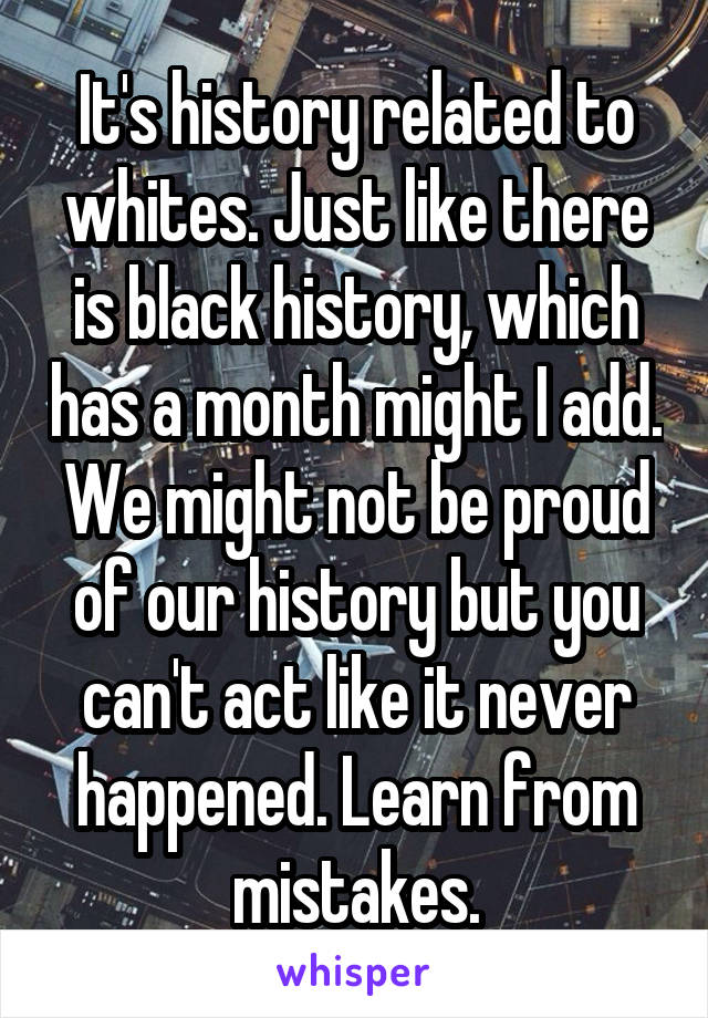 It's history related to whites. Just like there is black history, which has a month might I add. We might not be proud of our history but you can't act like it never happened. Learn from mistakes.