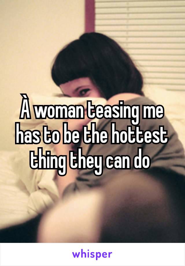 À woman teasing me has to be the hottest thing they can do 