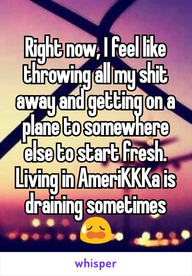 Right now, I feel like throwing all my shit away and getting on a plane to somewhere else to start fresh. Living in AmeriKKKa is draining sometimes 😥
