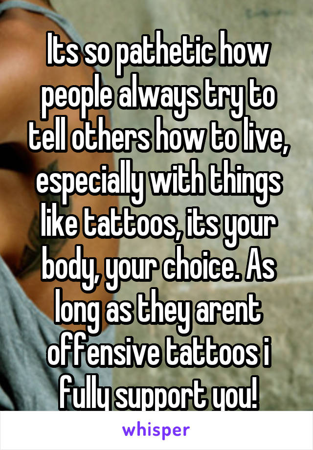 Its so pathetic how people always try to tell others how to live, especially with things like tattoos, its your body, your choice. As long as they arent offensive tattoos i fully support you!