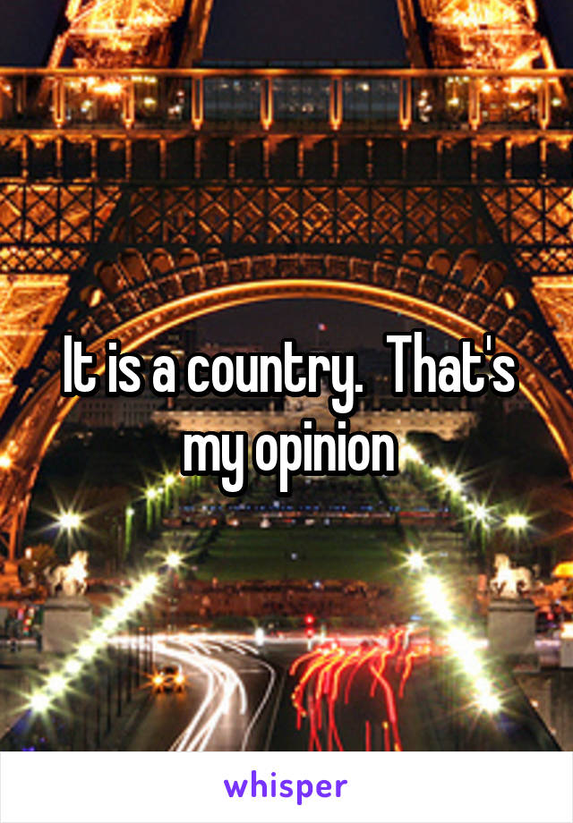 It is a country.  That's my opinion
