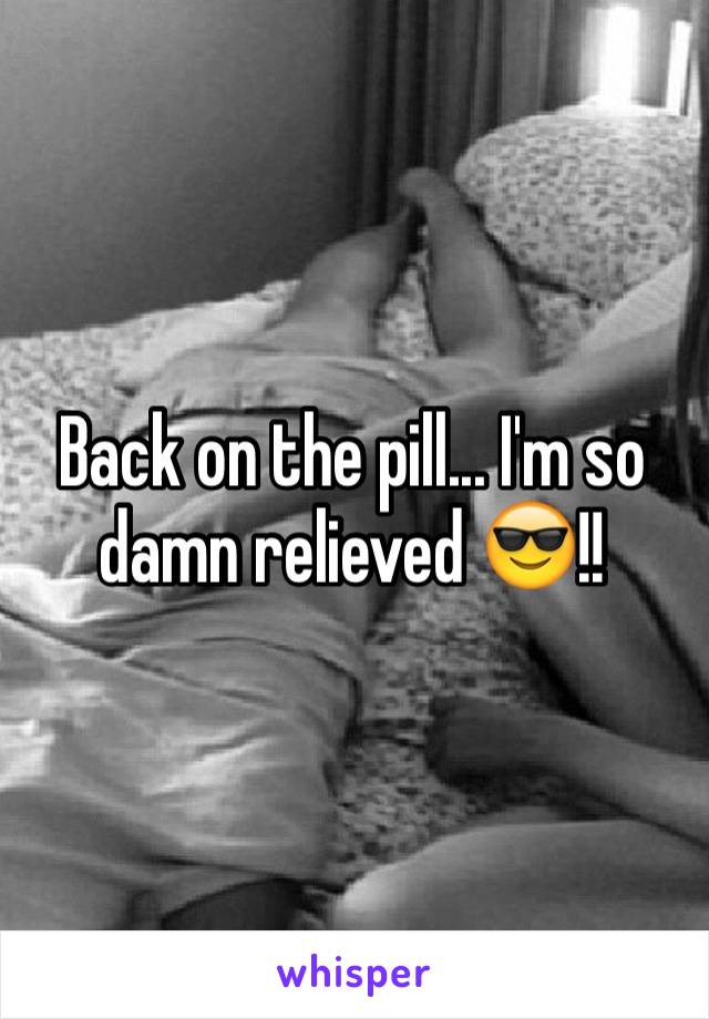 Back on the pill... I'm so damn relieved 😎!! 