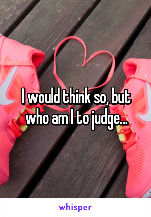 I would think so, but who am I to judge...