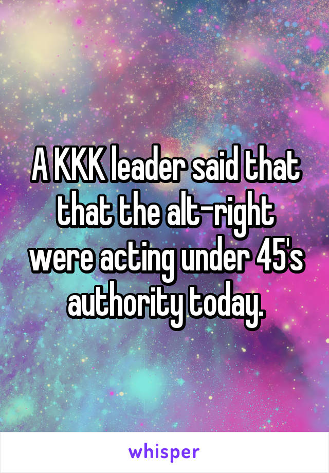 A KKK leader said that that the alt-right were acting under 45's authority today.