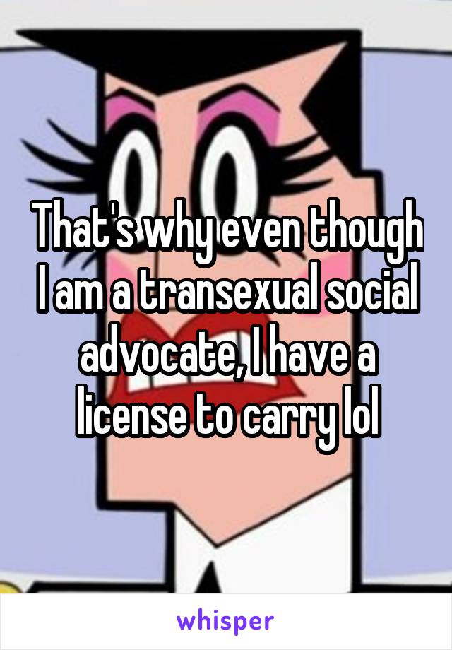 That's why even though I am a transexual social advocate, I have a license to carry lol