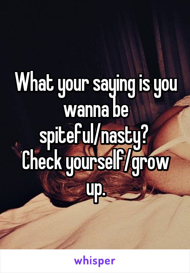 What your saying is you wanna be spiteful/nasty? 
Check yourself/grow up.