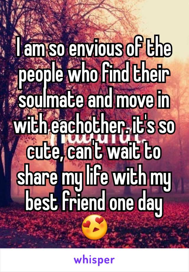 I am so envious of the people who find their soulmate and move in with eachother. it's so cute, can't wait to share my life with my best friend one day😍