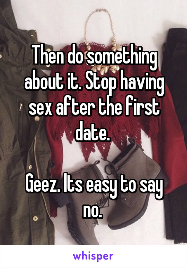 Then do something about it. Stop having sex after the first date. 

Geez. Its easy to say no. 