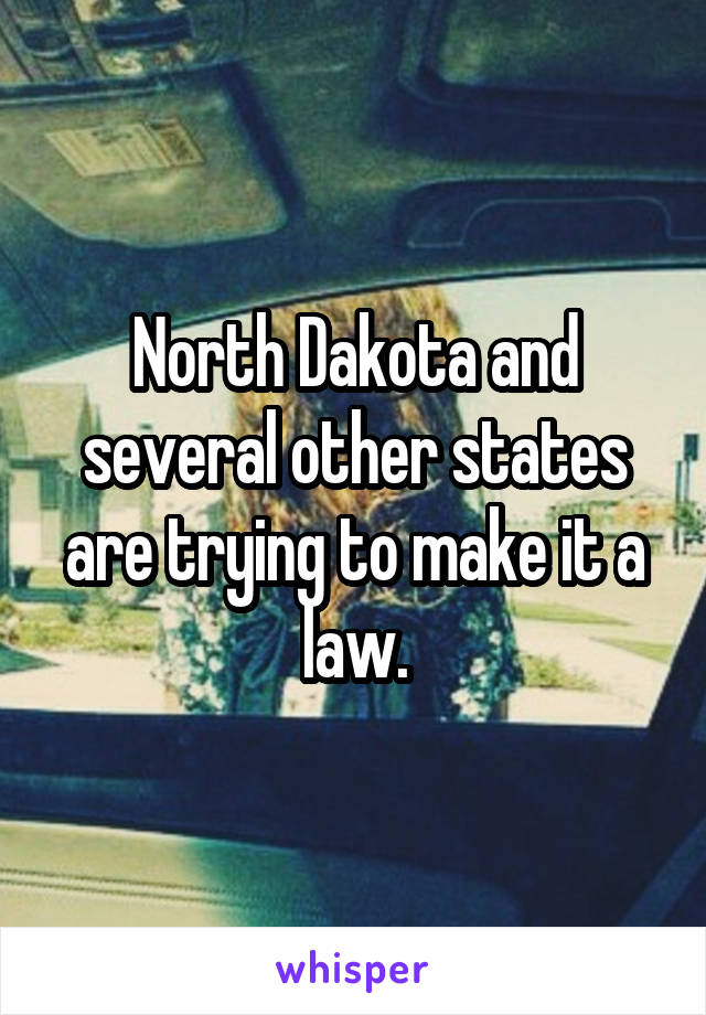 North Dakota and several other states are trying to make it a law.