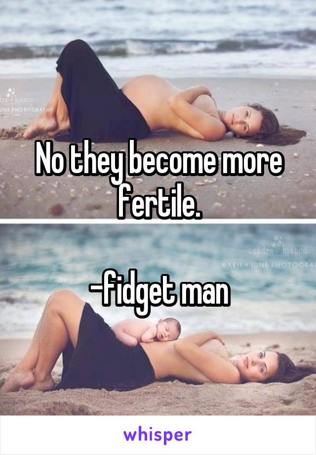 No they become more fertile.

-fidget man