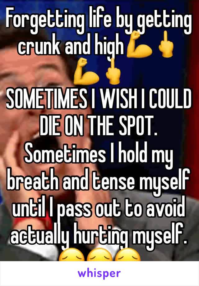 Forgetting life by getting crunk and high💪🖕💪🖕
SOMETIMES I WISH I COULD DIE ON THE SPOT.
Sometimes I hold my breath and tense myself until I pass out to avoid actually hurting myself.
😔😔😔