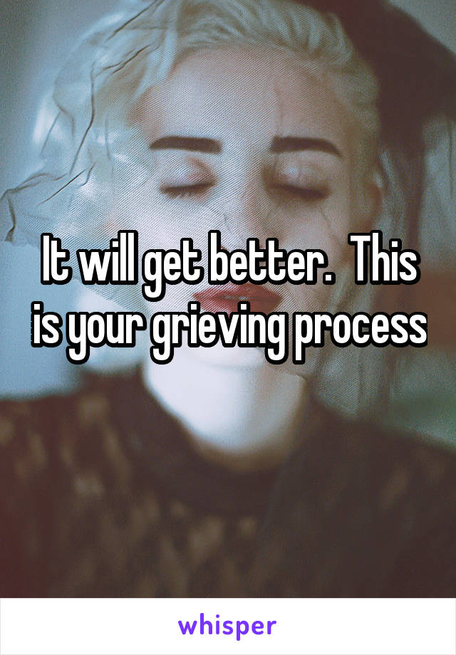 It will get better.  This is your grieving process 