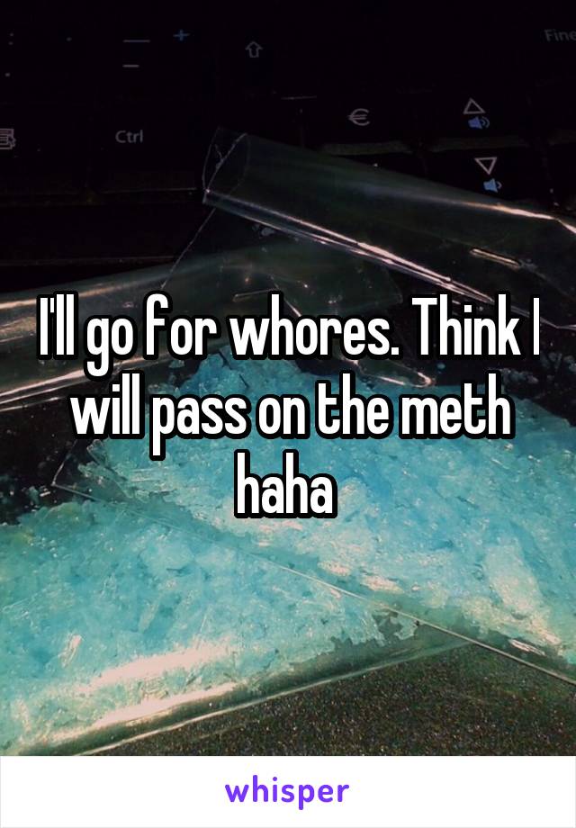 I'll go for whores. Think I will pass on the meth haha 