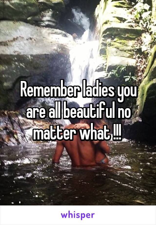 Remember ladies you are all beautiful no matter what !!! 