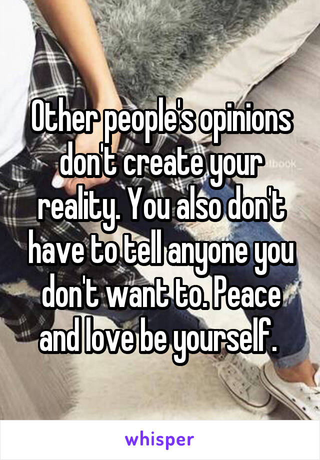 Other people's opinions don't create your reality. You also don't have to tell anyone you don't want to. Peace and love be yourself. 