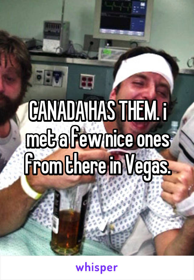 CANADA HAS THEM. i met a few nice ones from there in Vegas.