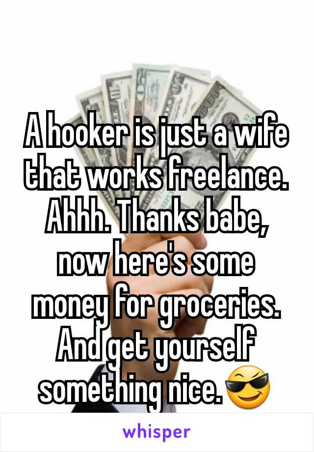 A hooker is just a wife that works freelance.
Ahhh. Thanks babe, now here's some money for groceries. And get yourself something nice.😎