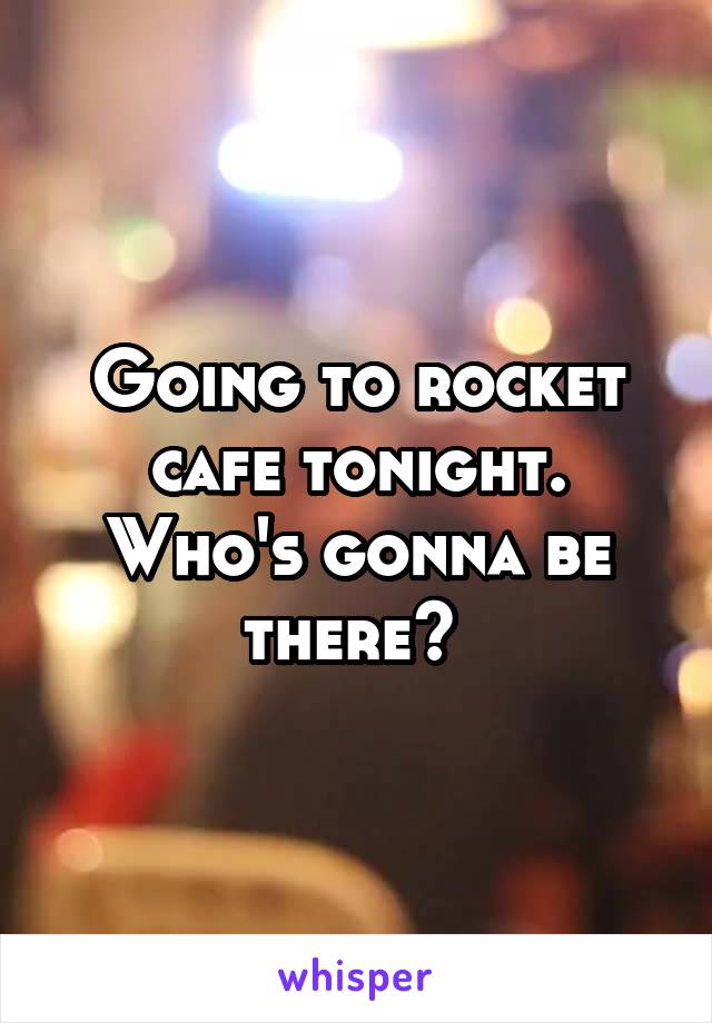 Going to rocket cafe tonight. Who's gonna be there? 