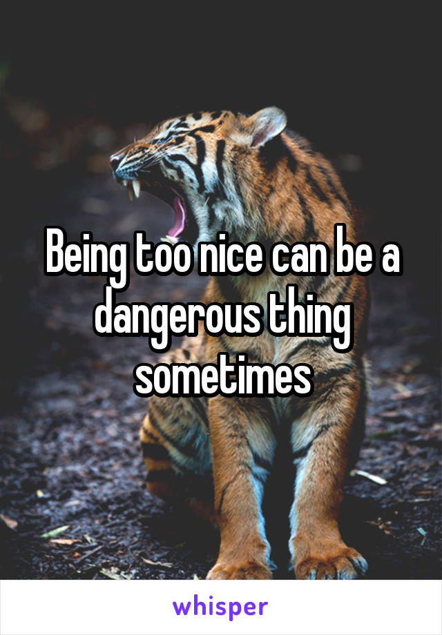 Being too nice can be a dangerous thing sometimes