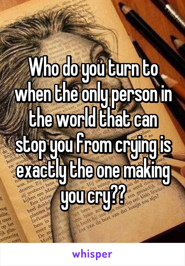 Who do you turn to when the only person in the world that can stop you from crying is exactly the one making you cry??