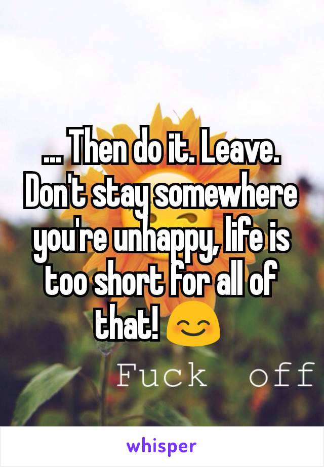 ... Then do it. Leave. Don't stay somewhere you're unhappy, life is too short for all of that! 😊 