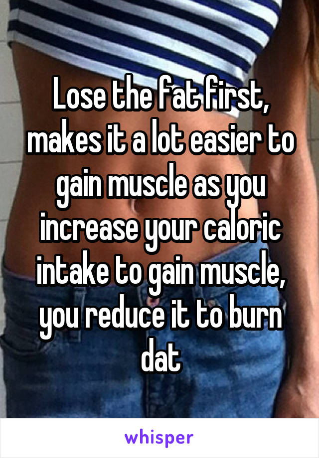 Lose the fat first, makes it a lot easier to gain muscle as you increase your caloric intake to gain muscle, you reduce it to burn dat