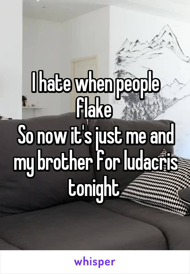 I hate when people flake 
So now it's just me and my brother for ludacris tonight 