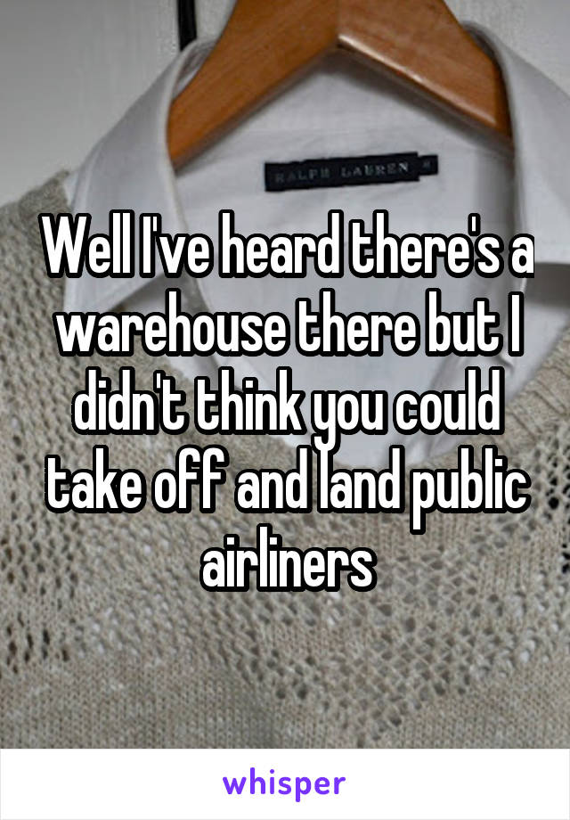 Well I've heard there's a warehouse there but I didn't think you could take off and land public airliners