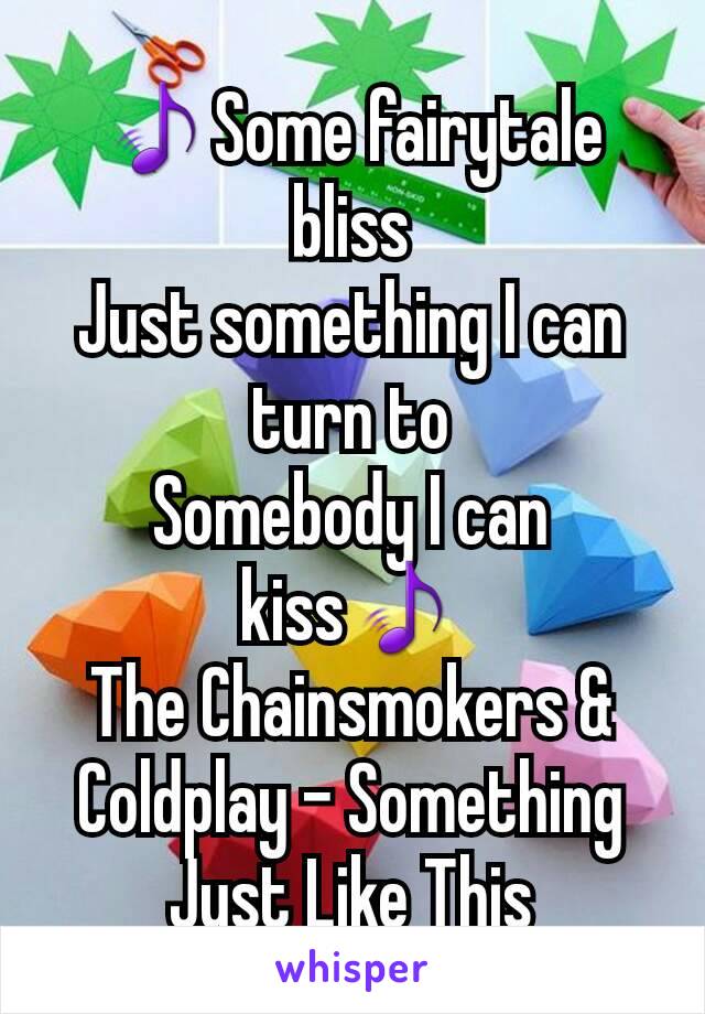 🎵Some fairytale bliss
Just something I can turn to
Somebody I can kiss🎵
The Chainsmokers & Coldplay - Something Just Like This