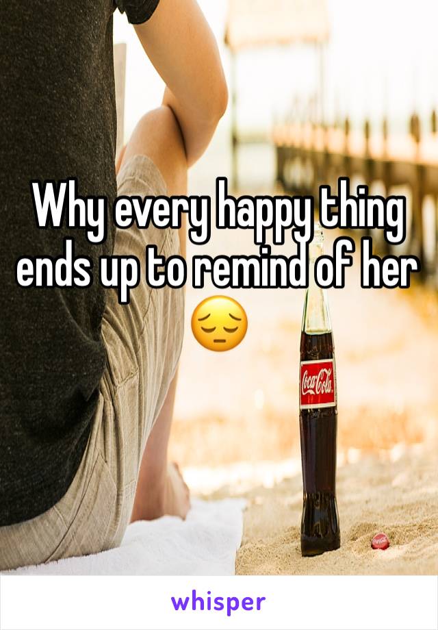 Why every happy thing ends up to remind of her 😔