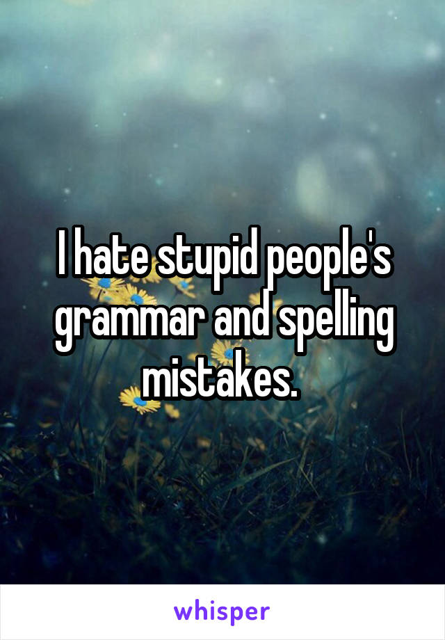 I hate stupid people's grammar and spelling mistakes. 