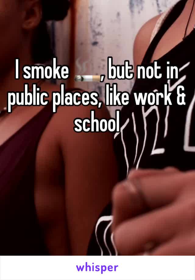 I smoke 🚬, but not in public places, like work & school 