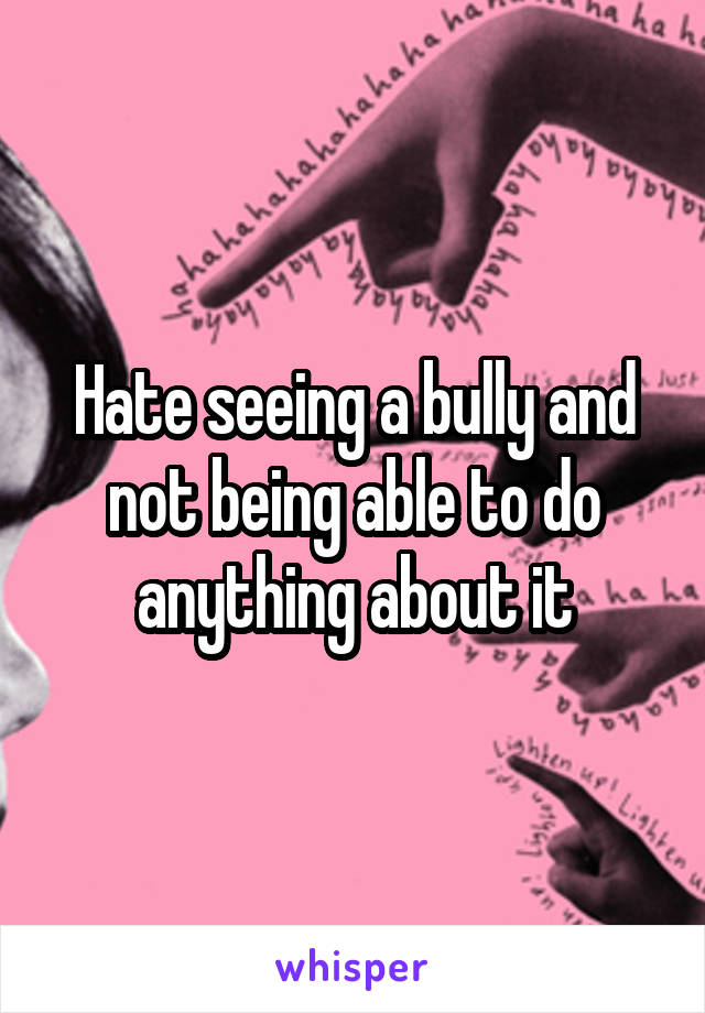 Hate seeing a bully and not being able to do anything about it