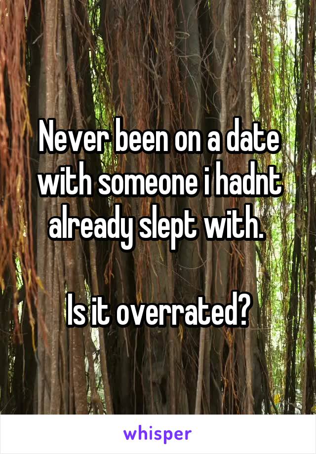 Never been on a date with someone i hadnt already slept with. 

Is it overrated?