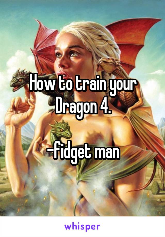 How to train your Dragon 4.

-fidget man