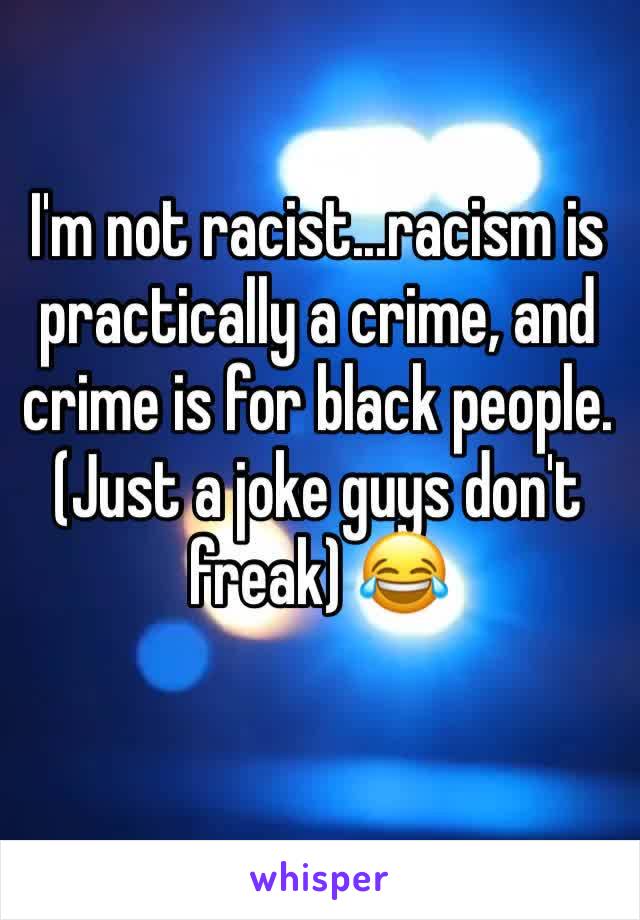 I'm not racist...racism is practically a crime, and crime is for black people. (Just a joke guys don't freak) 😂