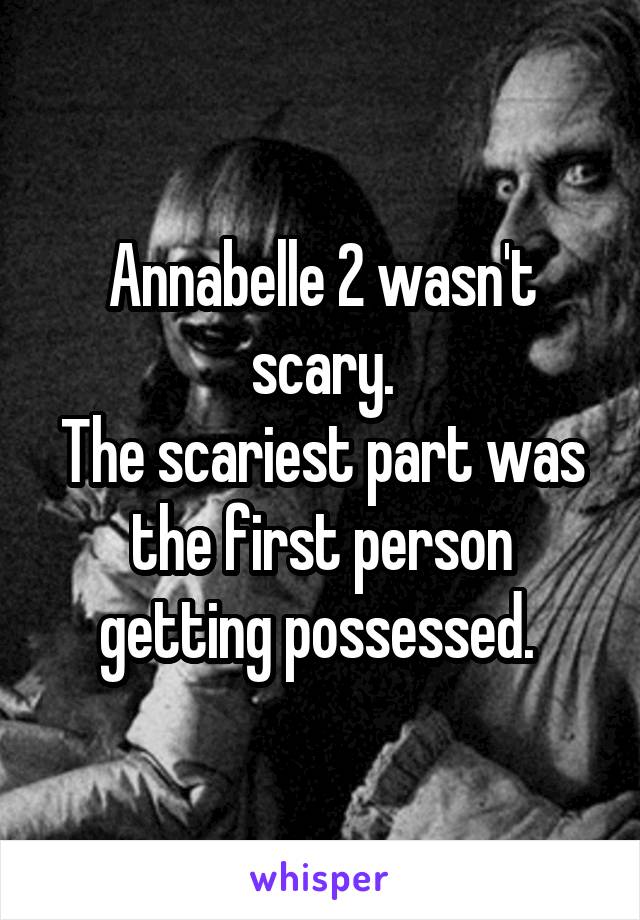 Annabelle 2 wasn't scary.
The scariest part was the first person getting possessed. 