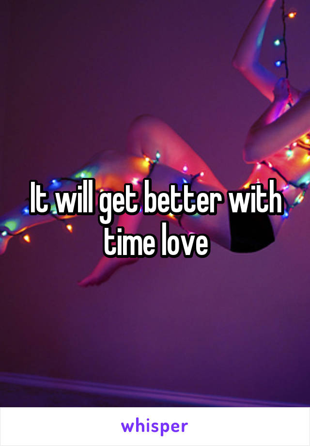 It will get better with time love