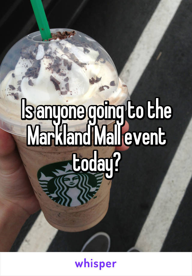 Is anyone going to the Markland Mall event today?