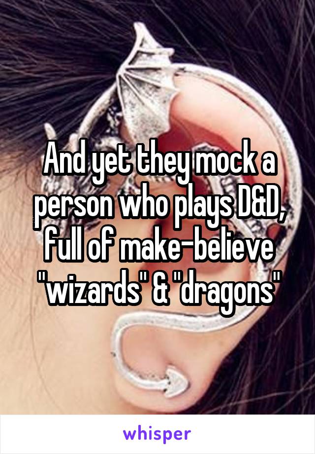 And yet they mock a person who plays D&D, full of make-believe "wizards" & "dragons"