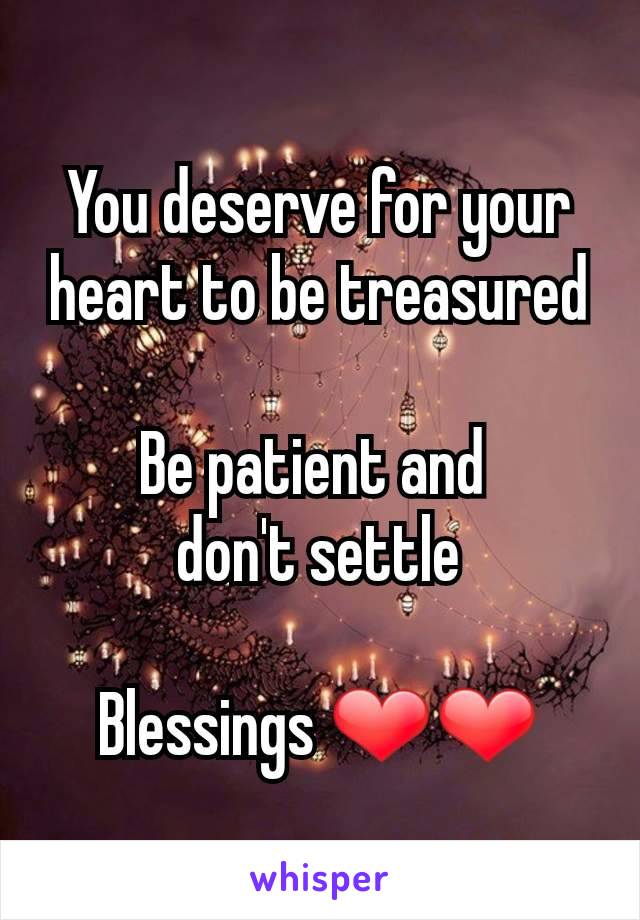 You deserve for your heart to be treasured

Be patient and 
don't settle

Blessings ❤️❤️