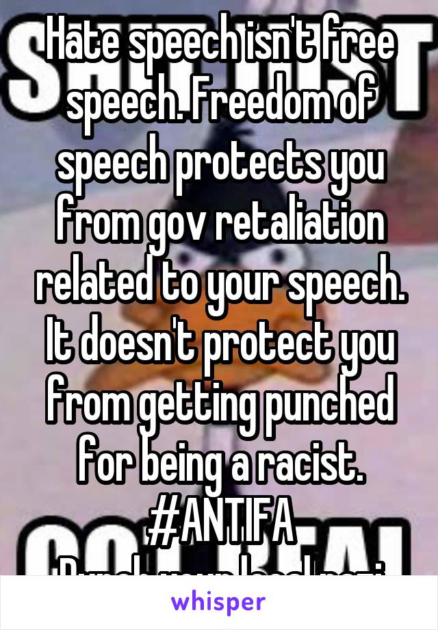 Hate speech isn't free speech. Freedom of speech protects you from gov retaliation related to your speech. It doesn't protect you from getting punched for being a racist. #ANTIFA
Punch your local nazi