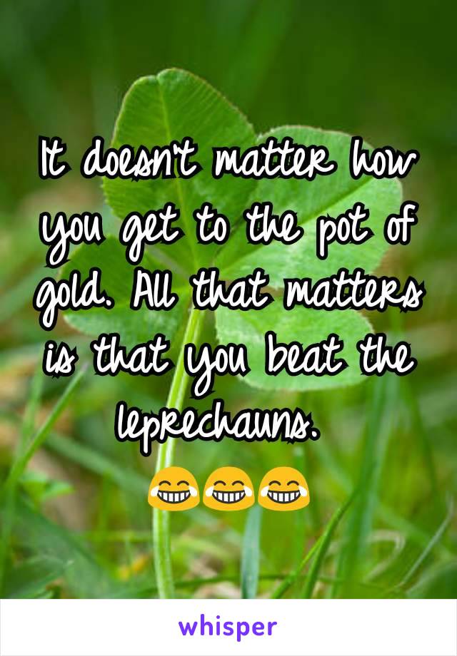 It doesn't matter how you get to the pot of gold. All that matters is that you beat the leprechauns. 
😂😂😂