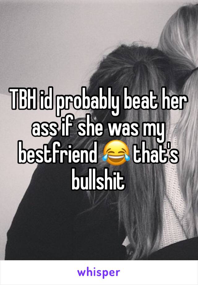 TBH id probably beat her ass if she was my bestfriend 😂 that's bullshit