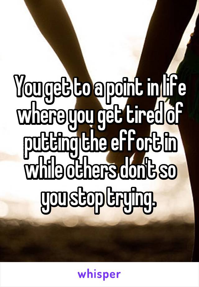 You get to a point in life where you get tired of putting the effort in while others don't so you stop trying. 